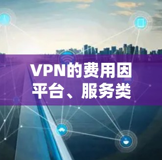 VPN的费用因平台、服务类型和使用频率而异。以下是一些常见的VPN价格策略和推荐 VPN的费用因平台、服务类型和使用频率而异。以下是一些常见的VPN价格策略和推荐