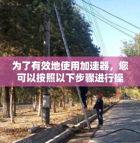为了有效地使用加速器,您可以按照以下步骤进行操作 为了有效地使用加速器,您可以按照以下步骤进行操作