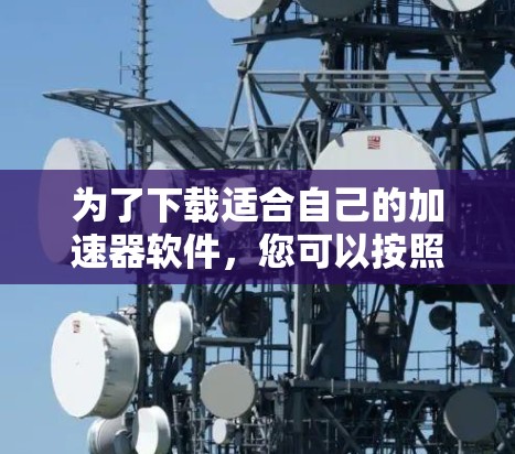 为了下载适合自己的加速器软件,您可以按照以下步骤进行操作 为了下载适合自己的加速器软件,您可以按照以下步骤进行操作