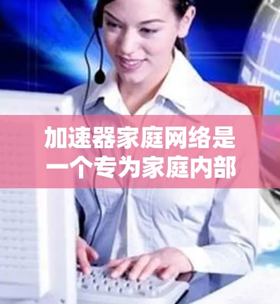 加速器家庭网络是一个专为家庭内部数据传输设计的硬件设备组合,结合家庭内部网络和功能性的加速器,旨在提升数据传输速度,优化网络性能。以下是对其功能、配置、应用及优缺点的详细总结 加速器家庭网络是一个专为家庭内部数据传输设计的硬件设备组合,结合家庭内部网络和功能性的加速器,旨在提升数据传输速度,优化网络性能。以下是对其功能、配置、应用及优缺点的详细总结