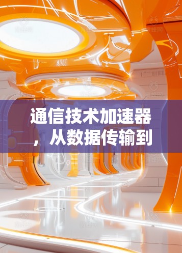 通信技术加速器,从数据传输到网络优化的高效解决方案 通信技术加速器,从数据传输到网络优化的高效解决方案