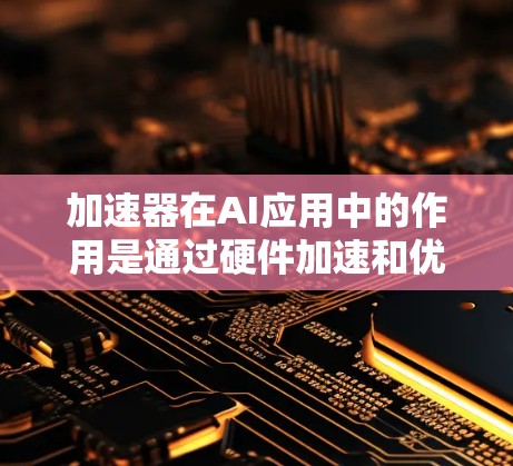 加速器在AI应用中的作用是通过硬件加速和优化算法,提升AI模型的推理速度和效率。以下是对加速器AI应用加速的详细分析和总结 加速器在AI应用中的作用是通过硬件加速和优化算法,提升AI模型的推理速度和效率。以下是对加速器AI应用加速的详细分析和总结