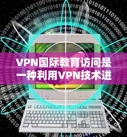 VPN国际教育访问是一种利用VPN技术进行国际教育交流的手段,以下是详细的分析和建议 VPN国际教育访问是一种利用VPN技术进行国际教育交流的手段,以下是详细的分析和建议