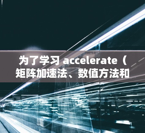为了学习 accelerate(矩阵加速法、数值方法和优化算法)可以按照以下步骤进行 为了学习 accelerate(矩阵加速法、数值方法和优化算法)可以按照以下步骤进行