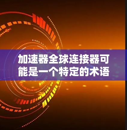 加速器全球连接器可能是一个特定的术语,具体含义可能有所不同,因此需要更多的上下文来明确。以下是一些可能的解释 加速器全球连接器可能是一个特定的术语,具体含义可能有所不同,因此需要更多的上下文来明确。以下是一些可能的解释