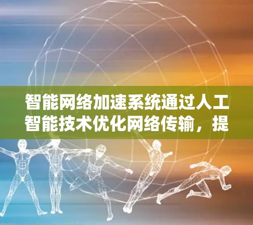 智能网络加速系统通过人工智能技术优化网络传输,提升网络性能和效率。以下是对其工作的详细分析 智能网络加速系统通过人工智能技术优化网络传输,提升网络性能和效率。以下是对其工作的详细分析