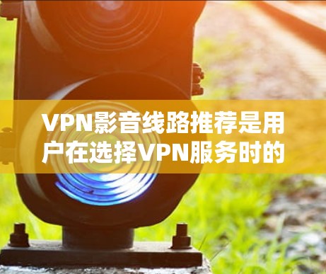 VPN影音线路推荐是用户在选择VPN服务时的重要决定因素之一。以下是一些常用的VPN推荐,涵盖了不同的需求和用途,帮助您找到最适合的VPN线路 VPN影音线路推荐是用户在选择VPN服务时的重要决定因素之一。以下是一些常用的VPN推荐,涵盖了不同的需求和用途,帮助您找到最适合的VPN线路