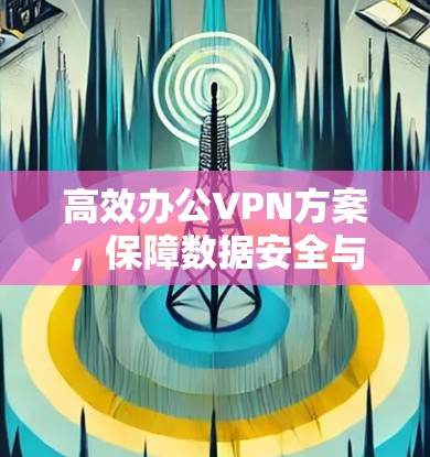 高效办公VPN方案,保障数据安全与隐私 高效办公VPN方案,保障数据安全与隐私