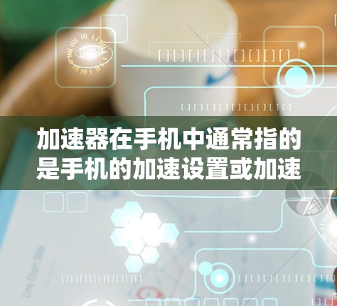 加速器在手机中通常指的是手机的加速设置或加速器,具体含义可能因设备而异。以下是一些可能的解释 加速器在手机中通常指的是手机的加速设置或加速器,具体含义可能因设备而异。以下是一些可能的解释
