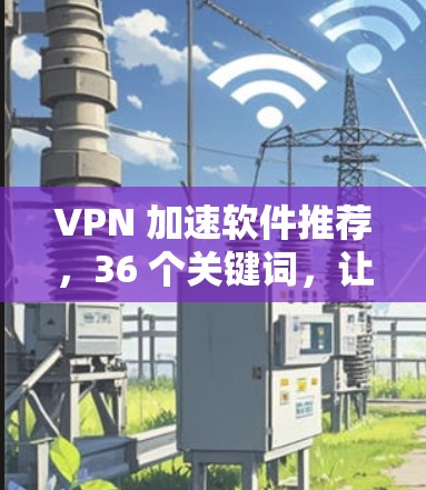 VPN 加速软件推荐,36 个关键词,让网络速度更上一层楼 VPN 加速软件推荐,36 个关键词,让网络速度更上一层楼