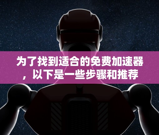 为了找到适合的免费加速器,以下是一些步骤和推荐 为了找到适合的免费加速器,以下是一些步骤和推荐