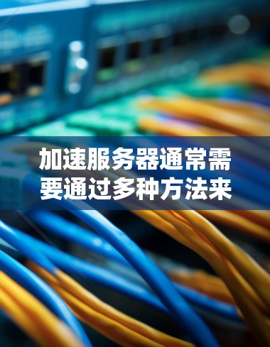 加速服务器通常需要通过多种方法来解决,以下是一些建议,帮助您加速服务器 加速服务器通常需要通过多种方法来解决,以下是一些建议,帮助您加速服务器