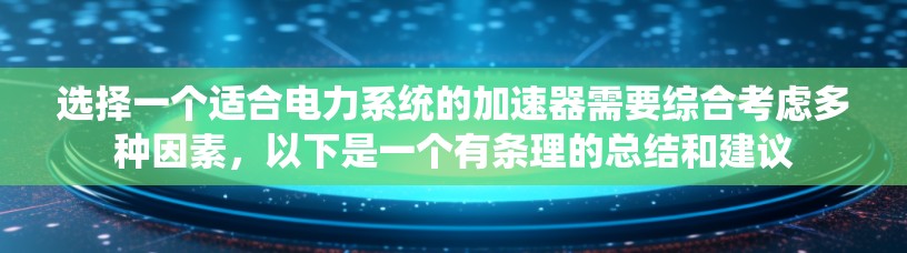 选择一个适合电力系统的加速器需要综合考虑多种因素,以下是一个有条理的总结和建议 选择一个适合电力系统的加速器需要综合考虑多种因素,以下是一个有条理的总结和建议