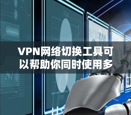 VPN网络切换工具可以帮助你同时使用多个VPN服务,提升网络体验。以下是使用VPN网络切换工具的步骤 VPN网络切换工具可以帮助你同时使用多个VPN服务,提升网络体验。以下是使用VPN网络切换工具的步骤