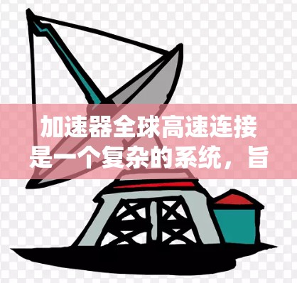 加速器全球高速连接是一个复杂的系统,旨在通过先进的技术和协调的网络实现不同国家之间的交通连接,以提高效率和减少延迟。以下是对该概念的详细分析 加速器全球高速连接是一个复杂的系统,旨在通过先进的技术和协调的网络实现不同国家之间的交通连接,以提高效率和减少延迟。以下是对该概念的详细分析