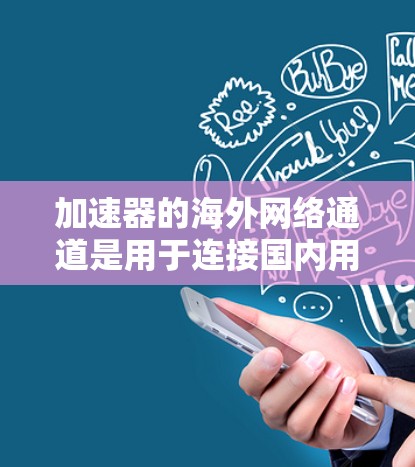 加速器的海外网络通道是用于连接国内用户到国外服务器或手机端的设备，主要分为带宽扩展器、VPN设备和高速带宽设备。以下是详细的步骤和信息