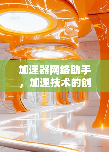加速器网络助手,加速技术的创新与未来展望 加速器网络助手,加速技术的创新与未来展望