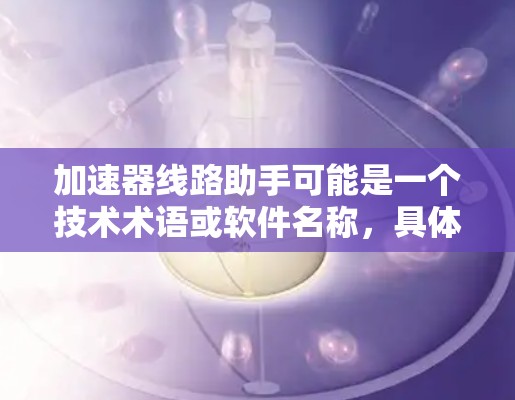 加速器线路助手可能是一个技术术语或软件名称,具体含义取决于上下文。以下是一些可能的解释和应用场景 加速器线路助手可能是一个技术术语或软件名称,具体含义取决于上下文。以下是一些可能的解释和应用场景