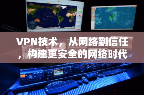 VPN技术,从网络到信任,构建更安全的网络时代 VPN技术,从网络到信任,构建更安全的网络时代