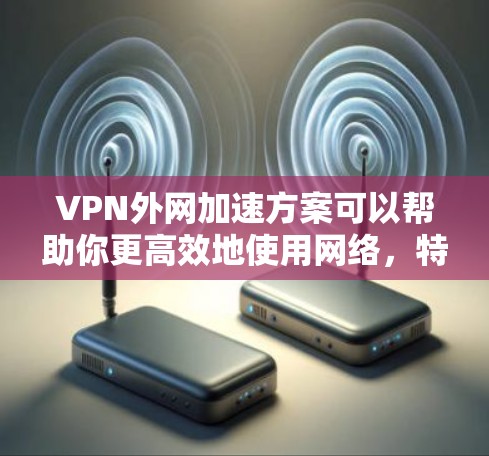VPN外网加速方案可以帮助你更高效地使用网络,特别是在VPN服务下,通过加速技术提升连接速度,减少延迟,同时确保网络的安全性。以下是一些常见的VPN外网加速方案和步骤 VPN外网加速方案可以帮助你更高效地使用网络,特别是在VPN服务下,通过加速技术提升连接速度,减少延迟,同时确保网络的安全性。以下是一些常见的VPN外网加速方案和步骤