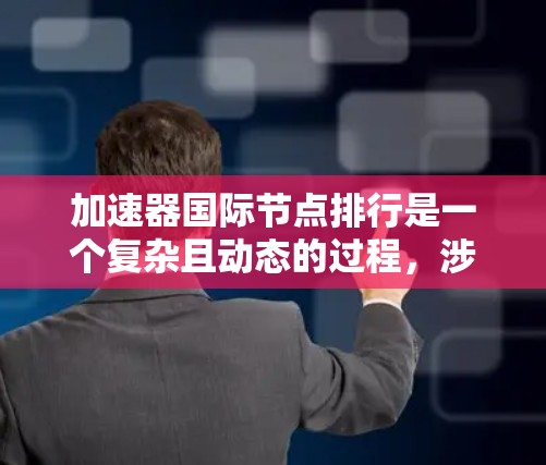 加速器国际节点排行是一个复杂且动态的过程,涉及多个因素和标准。以下是对加速器节点排行的详细分析和总结 加速器国际节点排行是一个复杂且动态的过程,涉及多个因素和标准。以下是对加速器节点排行的详细分析和总结