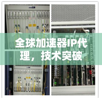 全球加速器IP代理,技术突破与用户信赖 全球加速器IP代理,技术突破与用户信赖