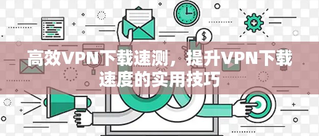高效VPN下载速测,提升VPN下载速度的实用技巧 高效VPN下载速测,提升VPN下载速度的实用技巧