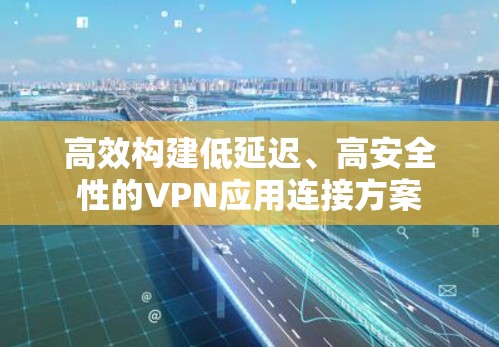 高效构建低延迟、高安全性的VPN应用连接方案 高效构建低延迟、高安全性的VPN应用连接方案