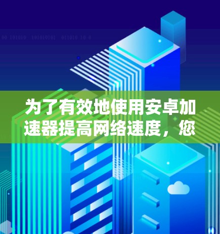 为了有效地使用安卓加速器提高网络速度,您可以按照以下步骤进行操作 为了有效地使用安卓加速器提高网络速度,您可以按照以下步骤进行操作