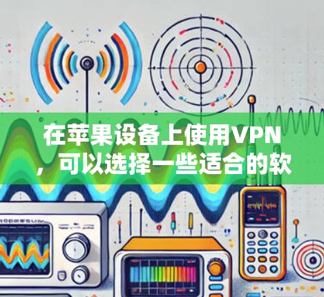 在苹果设备上使用VPN,可以选择一些适合的软件,以下是一些推荐的VPN应用,它们既简单易用,又满足苹果设备的需求 在苹果设备上使用VPN,可以选择一些适合的软件,以下是一些推荐的VPN应用,它们既简单易用,又满足苹果设备的需求