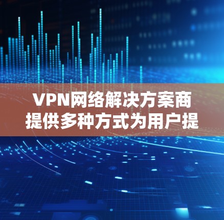 VPN网络解决方案商提供多种方式为用户提供VPN服务,确保您能够安全、高效地访问互联网。以下是一些常见类型和解决方案 VPN网络解决方案商提供多种方式为用户提供VPN服务,确保您能够安全、高效地访问互联网。以下是一些常见类型和解决方案