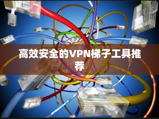高效安全的VPN梯子工具推荐 高效安全的VPN梯子工具推荐