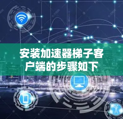 安装加速器梯子客户端的步骤如下 安装加速器梯子客户端的步骤如下