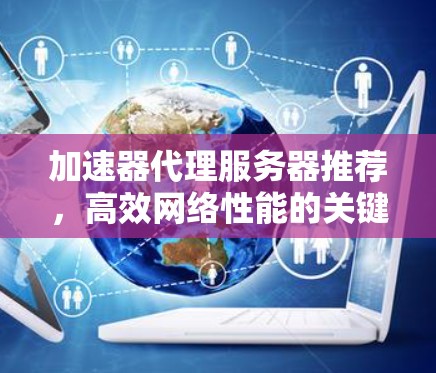 加速器代理服务器推荐,高效网络性能的关键工具 加速器代理服务器推荐,高效网络性能的关键工具