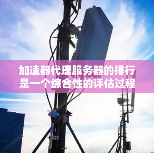 加速器代理服务器的排行是一个综合性的评估过程,涉及多个因素,以下是一个结构化的总结 加速器代理服务器的排行是一个综合性的评估过程,涉及多个因素,以下是一个结构化的总结