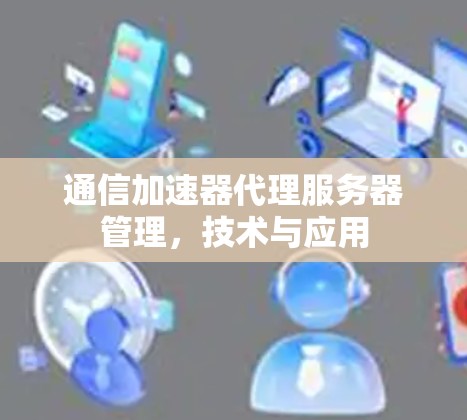 通信加速器代理服务器管理,技术与应用 通信加速器代理服务器管理,技术与应用