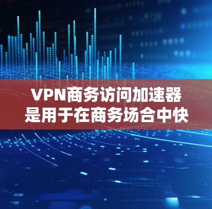 VPN商务访问加速器是用于在商务场合中快速连接到VPN服务的工具。以下是一个简单的步骤说明,帮助您使用VPN商务访问加速器 VPN商务访问加速器是用于在商务场合中快速连接到VPN服务的工具。以下是一个简单的步骤说明,帮助您使用VPN商务访问加速器