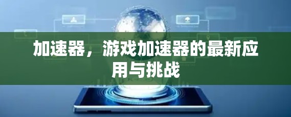 加速器,游戏加速器的最新应用与挑战 加速器,游戏加速器的最新应用与挑战