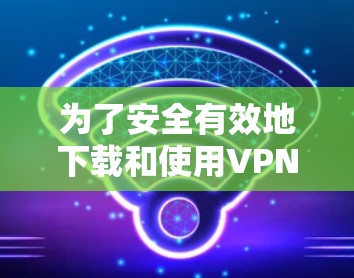 为了安全有效地下载和使用VPN代理软件,可以按照以下步骤进行操作 为了安全有效地下载和使用VPN代理软件,可以按照以下步骤进行操作