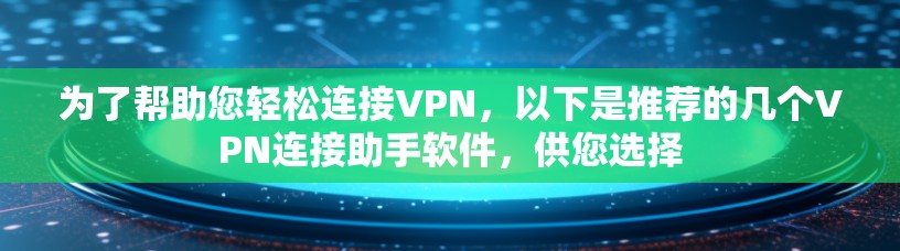 为了帮助您轻松连接VPN,以下是推荐的几个VPN连接助手软件,供您选择 为了帮助您轻松连接VPN,以下是推荐的几个VPN连接助手软件,供您选择