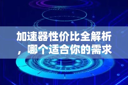 加速器性价比全解析,哪个适合你的需求? 加速器性价比全解析,哪个适合你的需求?