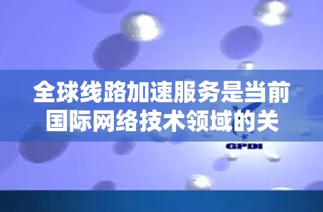 全球线路加速服务是当前国际网络技术领域的关键议题,涉及多个学科和国家的合作。以下是对这一主题的分步解释 全球线路加速服务是当前国际网络技术领域的关键议题,涉及多个学科和国家的合作。以下是对这一主题的分步解释