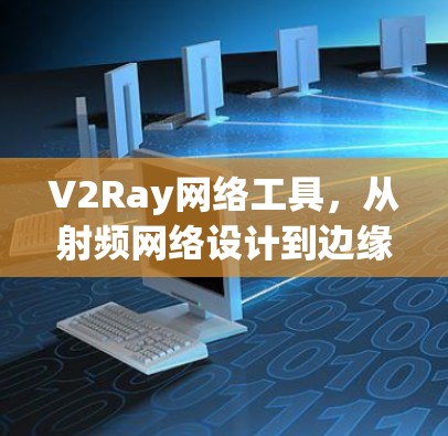 V2Ray网络工具,从射频网络设计到边缘算术加速的未来解决方案 V2Ray网络工具,从射频网络设计到边缘算术加速的未来解决方案