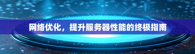 网络优化,提升服务器性能的终极指南 网络优化,提升服务器性能的终极指南