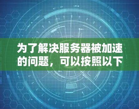 为了解决服务器被加速的问题,可以按照以下步骤进行排查和解决 为了解决服务器被加速的问题,可以按照以下步骤进行排查和解决