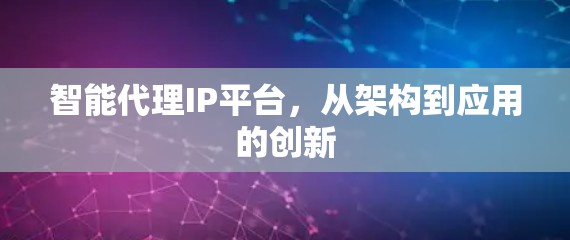 智能代理IP平台,从架构到应用的创新 智能代理IP平台,从架构到应用的创新