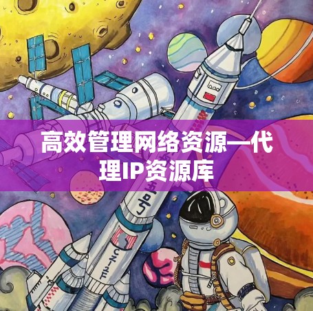 高效管理网络资源—代理IP资源库 高效管理网络资源—代理IP资源库