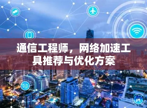 通信工程师,网络加速工具推荐与优化方案 通信工程师,网络加速工具推荐与优化方案