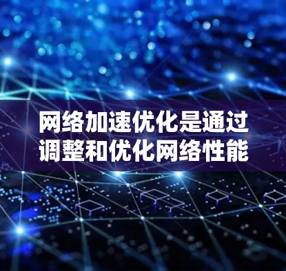 网络加速优化是通过调整和优化网络性能来提升下载速度和用户体验的常见方法。以下是对网络加速优化的详细分析和建议 网络加速优化是通过调整和优化网络性能来提升下载速度和用户体验的常见方法。以下是对网络加速优化的详细分析和建议