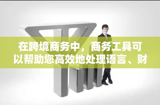 在跨境商务中,商务工具可以帮助您高效地处理语言、财务和数据等问题,确保信息准确、沟通顺畅。以下是一些常用的跨境商务工具 在跨境商务中,商务工具可以帮助您高效地处理语言、财务和数据等问题,确保信息准确、沟通顺畅。以下是一些常用的跨境商务工具